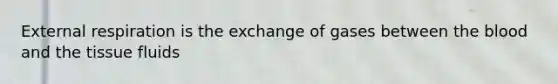 External respiration is the exchange of gases between the blood and the tissue fluids