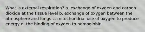 What is external respiration? a. exchange of oxygen and carbon dioxide at the tissue level b. exchange of oxygen between the atmosphere and lungs c. mitochondrial use of oxygen to produce energy d. the binding of oxygen to hemoglobin