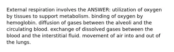 External respiration involves the ANSWER: utilization of oxygen by tissues to support metabolism. binding of oxygen by hemoglobin. diffusion of gases between the alveoli and the circulating blood. exchange of dissolved gases between the blood and the interstitial fluid. movement of air into and out of the lungs.