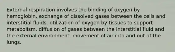 External respiration involves the binding of oxygen by hemoglobin. exchange of dissolved gases between the cells and interstitial fluids. utilization of oxygen by tissues to support metabolism. diffusion of gases between the interstitial fluid and the external environment. movement of air into and out of the lungs.