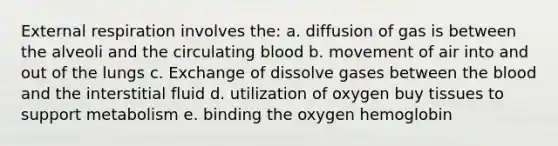 External respiration involves the: a. diffusion of gas is between the alveoli and the circulating blood b. movement of air into and out of the lungs c. Exchange of dissolve gases between the blood and the interstitial fluid d. utilization of oxygen buy tissues to support metabolism e. binding the oxygen hemoglobin