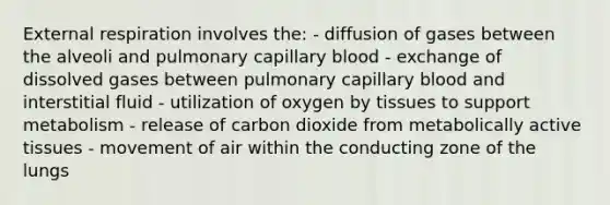 External respiration involves the: - diffusion of gases between the alveoli and pulmonary capillary blood - exchange of dissolved gases between pulmonary capillary blood and interstitial fluid - utilization of oxygen by tissues to support metabolism - release of carbon dioxide from metabolically active tissues - movement of air within the conducting zone of the lungs