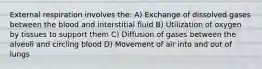 External respiration involves the: A) Exchange of dissolved gases between the blood and interstitial fluid B) Utilization of oxygen by tissues to support them C) Diffusion of gases between the alveoli and circling blood D) Movement of air into and out of lungs