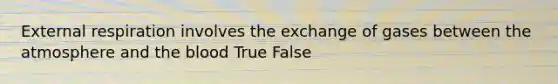 External respiration involves the exchange of gases between the atmosphere and the blood True False