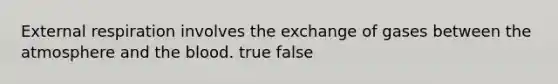 External respiration involves the exchange of gases between the atmosphere and the blood. true false