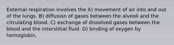 External respiration involves the A) movement of air into and out of the lungs. B) diffusion of gases between the alveoli and the circulating blood. C) exchange of dissolved gases between the blood and the interstitial fluid. D) binding of oxygen by hemoglobin.