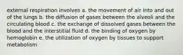 external respiration involves a. the movement of air into and out of the lungs b. the diffusion of gases between the alveoli and the circulating blood c. the exchange of dissolved gases between the blood and the interstitial fluid d. the binding of oxygen by hemoglobin e. the utilization of oxygen by tissues to support metabolism