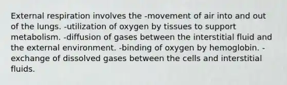 External respiration involves the -movement of air into and out of the lungs. -utilization of oxygen by tissues to support metabolism. -diffusion of gases between the interstitial fluid and the external environment. -binding of oxygen by hemoglobin. -exchange of dissolved gases between the cells and interstitial fluids.