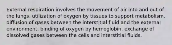 External respiration involves the movement of air into and out of the lungs. utilization of oxygen by tissues to support metabolism. diffusion of gases between the interstitial fluid and the external environment. binding of oxygen by hemoglobin. exchange of dissolved gases between the cells and interstitial fluids.