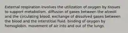 External respiration involves the utilization of oxygen by tissues to support metabolism. diffusion of gases between the alveoli and the circulating blood. exchange of dissolved gases between the blood and the interstitial fluid. binding of oxygen by hemoglobin. movement of air into and out of the lungs.