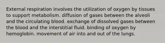 External respiration involves the utilization of oxygen by tissues to support metabolism. diffusion of gases between the alveoli and the circulating blood. exchange of dissolved gases between the blood and the interstitial fluid. binding of oxygen by hemoglobin. movement of air into and out of the lungs.