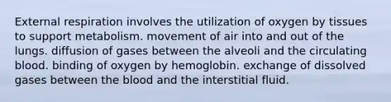 External respiration involves the utilization of oxygen by tissues to support metabolism. movement of air into and out of the lungs. diffusion of gases between the alveoli and the circulating blood. binding of oxygen by hemoglobin. exchange of dissolved gases between the blood and the interstitial fluid.