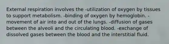 External respiration involves the -utilization of oxygen by tissues to support metabolism. -binding of oxygen by hemoglobin. -movement of air into and out of the lungs. -diffusion of gases between the alveoli and the circulating blood. -exchange of dissolved gases between the blood and the interstitial fluid.