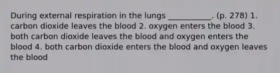 During external respiration in the lungs ___________. (p. 278) 1. carbon dioxide leaves <a href='https://www.questionai.com/knowledge/k7oXMfj7lk-the-blood' class='anchor-knowledge'>the blood</a> 2. oxygen enters the blood 3. both carbon dioxide leaves the blood and oxygen enters the blood 4. both carbon dioxide enters the blood and oxygen leaves the blood