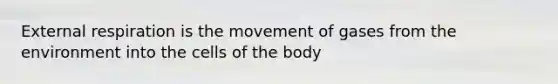 External respiration is the movement of gases from the environment into the cells of the body