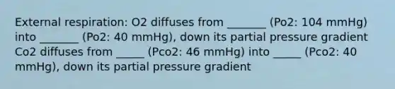 External respiration: O2 diffuses from _______ (Po2: 104 mmHg) into _______ (Po2: 40 mmHg), down its partial pressure gradient Co2 diffuses from _____ (Pco2: 46 mmHg) into _____ (Pco2: 40 mmHg), down its partial pressure gradient