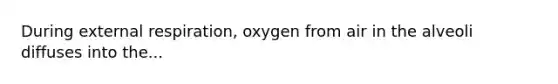 During external respiration, oxygen from air in the alveoli diffuses into the...