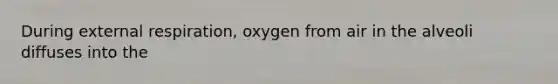 During external respiration, oxygen from air in the alveoli diffuses into the