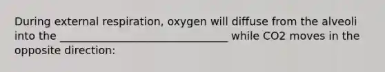 During external respiration, oxygen will diffuse from the alveoli into the _______________________________ while CO2 moves in the opposite direction: