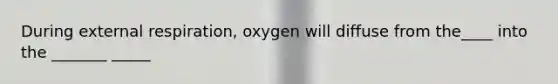 During external respiration, oxygen will diffuse from the____ into the _______ _____