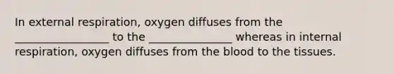 In external respiration, oxygen diffuses from the _________________ to the _______________ whereas in internal respiration, oxygen diffuses from the blood to the tissues.