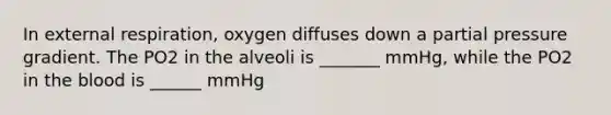 In external respiration, oxygen diffuses down a partial pressure gradient. The PO2 in the alveoli is _______ mmHg, while the PO2 in the blood is ______ mmHg