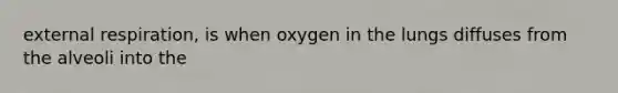 external respiration, is when oxygen in the lungs diffuses from the alveoli into the