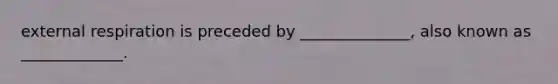 external respiration is preceded by ______________, also known as _____________.