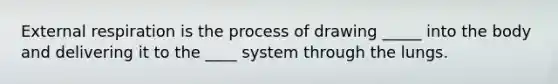 External respiration is the process of drawing _____ into the body and delivering it to the ____ system through the lungs.