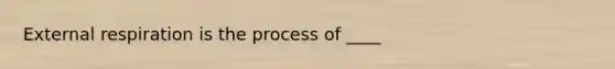 External respiration is the process of ____