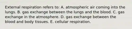 External respiration refers to: A. atmospheric air coming into the lungs. B. <a href='https://www.questionai.com/knowledge/kU8LNOksTA-gas-exchange' class='anchor-knowledge'>gas exchange</a> between the lungs and <a href='https://www.questionai.com/knowledge/k7oXMfj7lk-the-blood' class='anchor-knowledge'>the blood</a>. C. gas exchange in the atmosphere. D. gas exchange between the blood and body tissues. E. <a href='https://www.questionai.com/knowledge/k1IqNYBAJw-cellular-respiration' class='anchor-knowledge'>cellular respiration</a>.