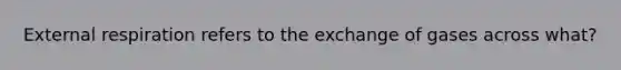 External respiration refers to the exchange of gases across what?