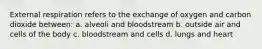 External respiration refers to the exchange of oxygen and carbon dioxide between: a. alveoli and bloodstream b. outside air and cells of the body c. bloodstream and cells d. lungs and heart