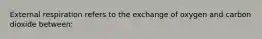 External respiration refers to the exchange of oxygen and carbon dioxide between: