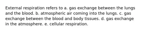 External respiration refers to a. gas exchange between the lungs and the blood. b. atmospheric air coming into the lungs. c. gas exchange between the blood and body tissues. d. gas exchange in the atmosphere. e. cellular respiration.