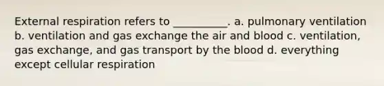 External respiration refers to __________. a. pulmonary ventilation b. ventilation and gas exchange the air and blood c. ventilation, gas exchange, and gas transport by the blood d. everything except cellular respiration