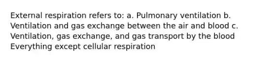 External respiration refers to: a. Pulmonary ventilation b. Ventilation and gas exchange between the air and blood c. Ventilation, gas exchange, and gas transport by the blood Everything except cellular respiration