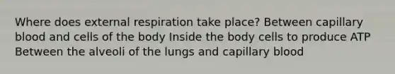 Where does external respiration take place? Between capillary blood and cells of the body Inside the body cells to produce ATP Between the alveoli of the lungs and capillary blood