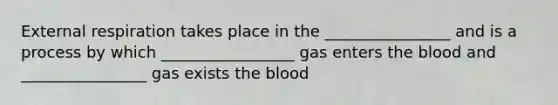 External respiration takes place in the ________________ and is a process by which _________________ gas enters <a href='https://www.questionai.com/knowledge/k7oXMfj7lk-the-blood' class='anchor-knowledge'>the blood</a> and ________________ gas exists the blood