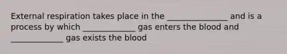 External respiration takes place in the _______________ and is a process by which _____________ gas enters the blood and _____________ gas exists the blood