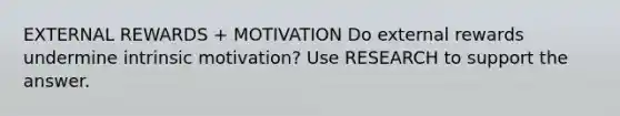 EXTERNAL REWARDS + MOTIVATION Do external rewards undermine intrinsic motivation? Use RESEARCH to support the answer.