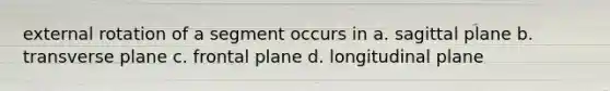 external rotation of a segment occurs in a. sagittal plane b. transverse plane c. frontal plane d. longitudinal plane