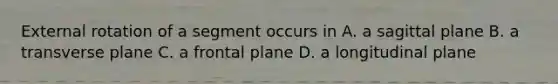 External rotation of a segment occurs in A. a sagittal plane B. a transverse plane C. a frontal plane D. a longitudinal plane