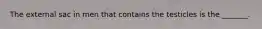The external sac in men that contains the testicles is the _______.