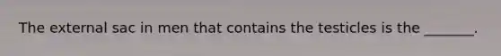 The external sac in men that contains the testicles is the _______.