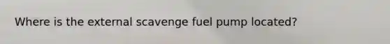 Where is the external scavenge fuel pump located?