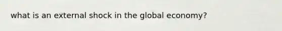 what is an external shock in the global economy?