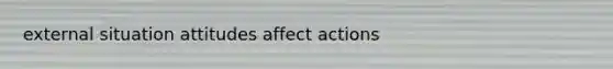 external situation attitudes affect actions