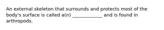 An external skeleton that surrounds and protects most of the body's surface is called a(n) _____________ and is found in arthropods.