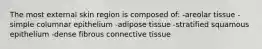 The most external skin region is composed of: -areolar tissue -simple columnar epithelium -adipose tissue -stratified squamous epithelium -dense fibrous connective tissue
